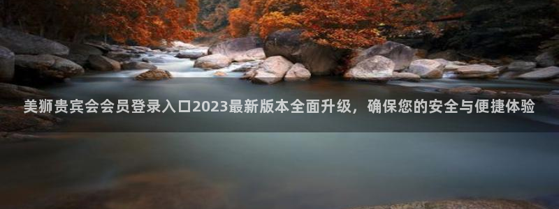 壹号app官方登录入口下载：美狮贵宾会会员登录入口2023最新版本全面升级，确保您的安全与便捷体验