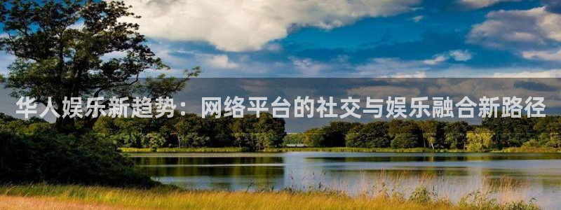 杏宇下载入口：华人娱乐新趋势：网络平台的社交与娱乐融合新路径