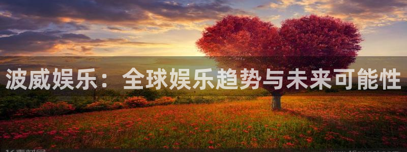 杏宇app下载安装最新版：波威娱乐：全球娱乐趋势与未来可能性