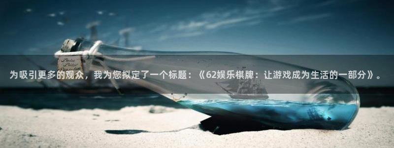 壹号注册入口app下载：为吸引更多的观众，我为您拟定了一个标题：《62娱乐棋牌：让游戏成为生活的一部分》。