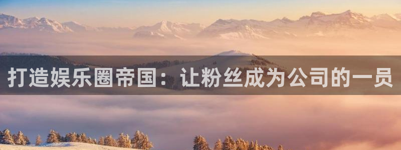 壹号top娱乐：打造娱乐圈帝国：让粉丝成为公司的一员