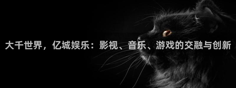 壹号平台app下载安装：大千世界，亿城娱乐：影视、音乐、游戏的交融与创新