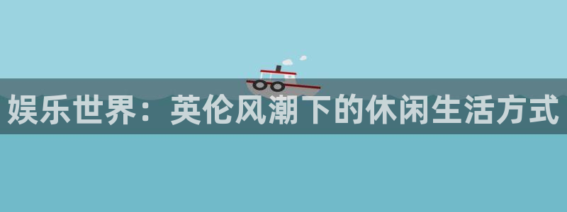 杏宇,apk.1：娱乐世界：英伦风潮下的休闲生活方式