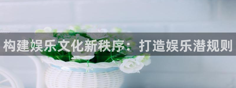 杏宇网址：构建娱乐文化新秩序：打造娱乐潜规则