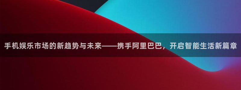 壹号平台app下载安装：手机娱乐市场的新趋势与未来——携手阿里巴巴，开启智能生活新篇章