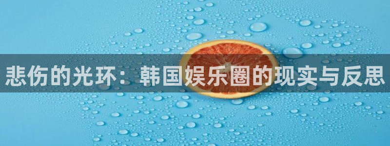 壹号app官网：悲伤的光环：韩国娱乐圈的现实与反思