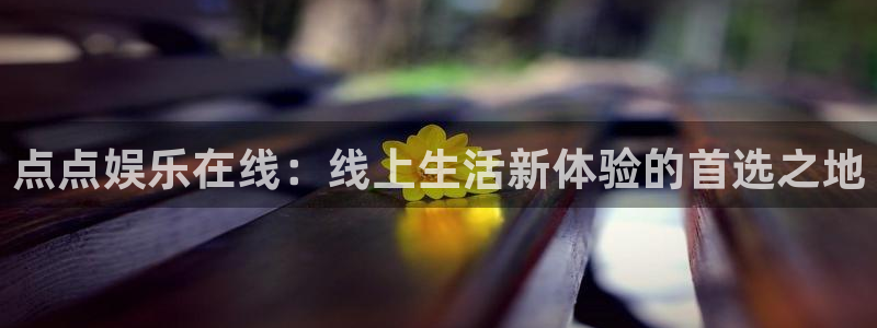 杏宇app下载地址：点点娱乐在线：线上生活新体验的首选之地