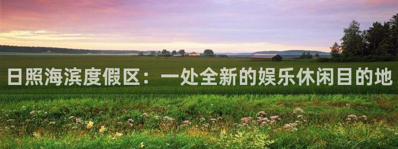 杏宇怎么下载：日照海滨度假区：一处全新的娱乐休闲目的地