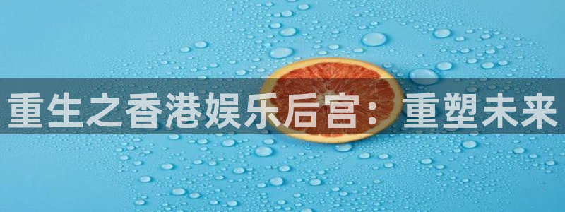 壹号官网app下载安装：重生之香港娱乐后宫：重塑未来