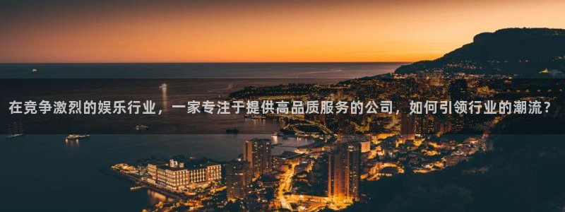 杏宇下载：在竞争激烈的娱乐行业，一家专注于提供高品质服务的公司，如何引领行业的潮流？