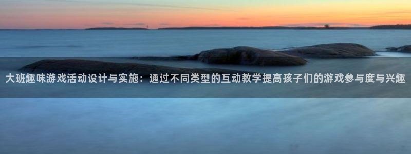 壹号大舞台有梦你就来：大班趣味游戏活动设计与实施：通过不同类型的互动教学提高孩子们的游戏参与度与兴趣
