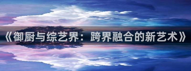 杏宇.com：《御厨与综艺界：跨界融合的新艺术》
