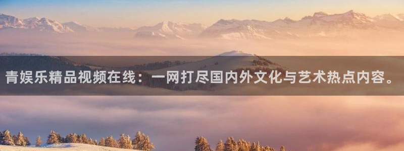 杏宇官网下载：青娱乐精品视频在线：一网打尽国内外文化与艺术热点内容。