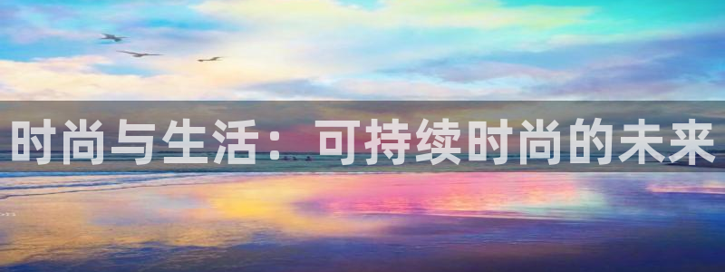 壹号app下载：时尚与生活：可持续时尚的未来
