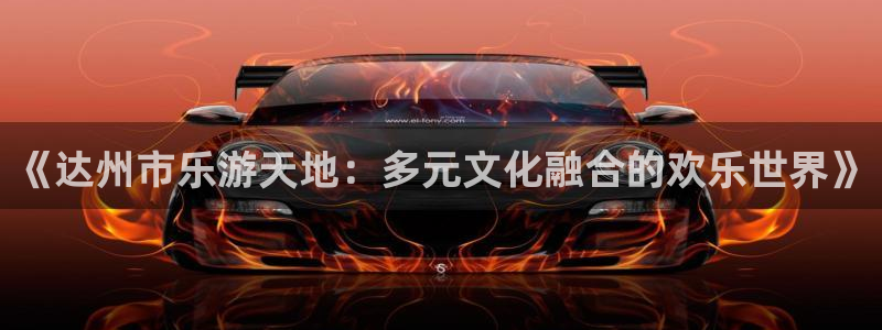 杏宇官网下载：《达州市乐游天地：多元文化融合的欢乐世界》