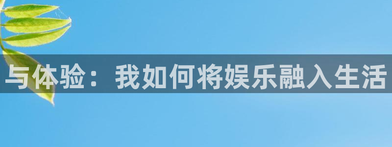 杏宇app官网：与体验：我如何将娱乐融入生活